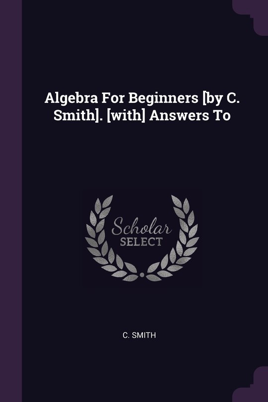 Front cover_Algebra For Beginners [by C. Smith]. [with] Answers To