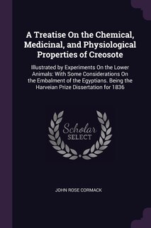 A Treatise On the Chemical, Medicinal, and Physiological Properties of Creosote: Illustrated by Experiments On the Lower Animals: With Some Considerations On the Embalment of the Egyptians. Being the Harveian Prize Dissertation for 1836