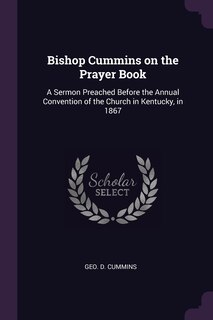 Bishop Cummins on the Prayer Book: A Sermon Preached Before the Annual Convention of the Church in Kentucky, in 1867