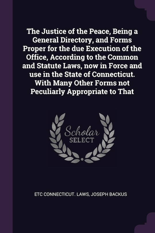 Front cover_The Justice of the Peace, Being a General Directory, and Forms Proper for the due Execution of the Office, According to the Common and Statute Laws, now in Force and use in the State of Connecticut. With Many Other Forms not Peculiarly Appropriate to That