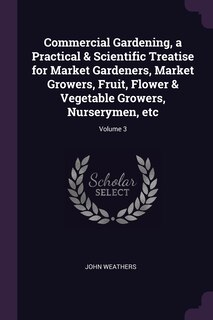 Couverture_Commercial Gardening, a Practical & Scientific Treatise for Market Gardeners, Market Growers, Fruit, Flower & Vegetable Growers, Nurserymen, etc; Volume 3