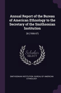 Annual Report of the Bureau of American Ethnology to the Secretary of the Smithsonian Institution: 28 (1906-07)