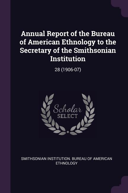 Annual Report of the Bureau of American Ethnology to the Secretary of the Smithsonian Institution: 28 (1906-07)