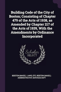 Front cover_Building Code of the City of Boston; Consisting of Chapter 479 of the Acts of 1938, as Amended by Chapter 217 of the Acts of 1939, With the Amendments by Ordinance Incorporated