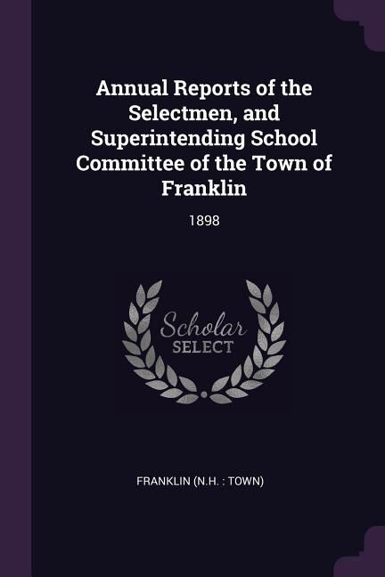 Annual Reports of the Selectmen, and Superintending School Committee of the Town of Franklin: 1898