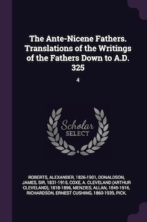 The Ante-Nicene Fathers. Translations of the Writings of the Fathers Down to A.D. 325: 4