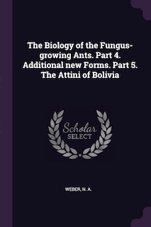 Couverture_The Biology of the Fungus-growing Ants. Part 4. Additional new Forms. Part 5. The Attini of Bolivia