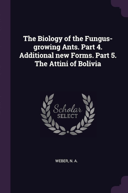 Couverture_The Biology of the Fungus-growing Ants. Part 4. Additional new Forms. Part 5. The Attini of Bolivia