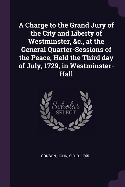 Front cover_A Charge to the Grand Jury of the City and Liberty of Westminster, &c., at the General Quarter-Sessions of the Peace, Held the Third day of July, 1729, in Westminster-Hall