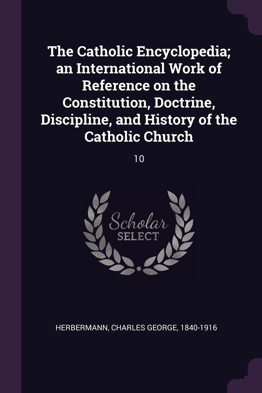 The Catholic Encyclopedia; an International Work of Reference on the Constitution, Doctrine, Discipline, and History of the Catholic Church: 10