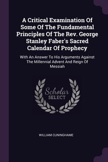 Front cover_A Critical Examination Of Some Of The Fundamental Principles Of The Rev. George Stanley Faber's Sacred Calendar Of Prophecy