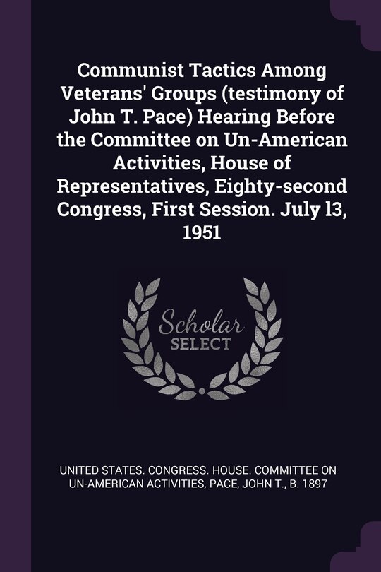 Communist Tactics Among Veterans' Groups (testimony of John T. Pace) Hearing Before the Committee on Un-American Activities, House of Representatives, Eighty-second Congress, First Session. July l3, 1951