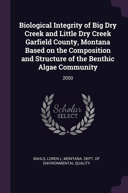 Biological Integrity of Big Dry Creek and Little Dry Creek Garfield County, Montana Based on the Composition and Structure of the Benthic Algae Community: 2000