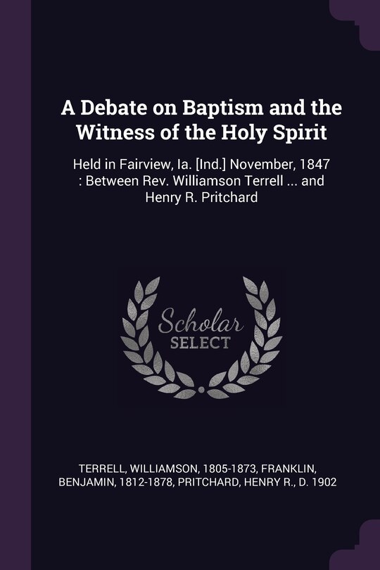A Debate on Baptism and the Witness of the Holy Spirit: Held in Fairview, Ia. [Ind.] November, 1847: Between Rev. Williamson Terrell ... and Henry R. Pritchard