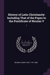 History of Latin Christianity: Including That of the Popes to the Pontificate of Nicolas V: 1