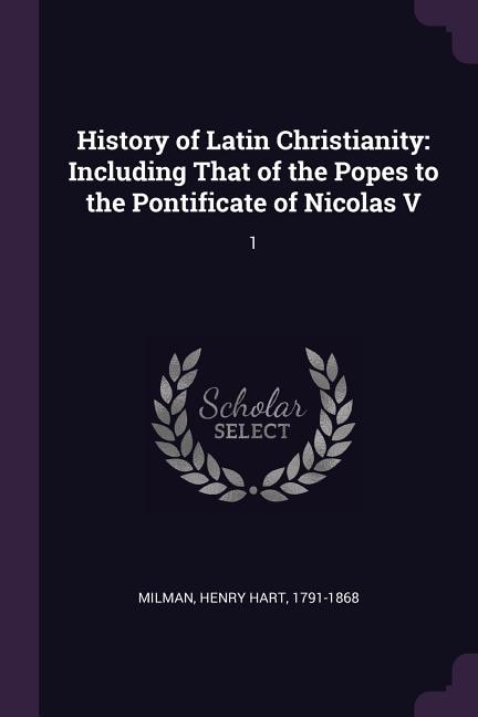 History of Latin Christianity: Including That of the Popes to the Pontificate of Nicolas V: 1