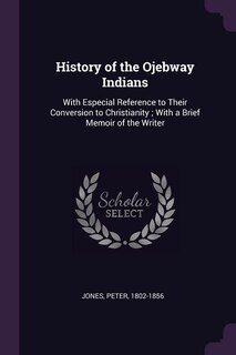 History of the Ojebway Indians: With Especial Reference to Their Conversion to Christianity ; With a Brief Memoir of the Writer