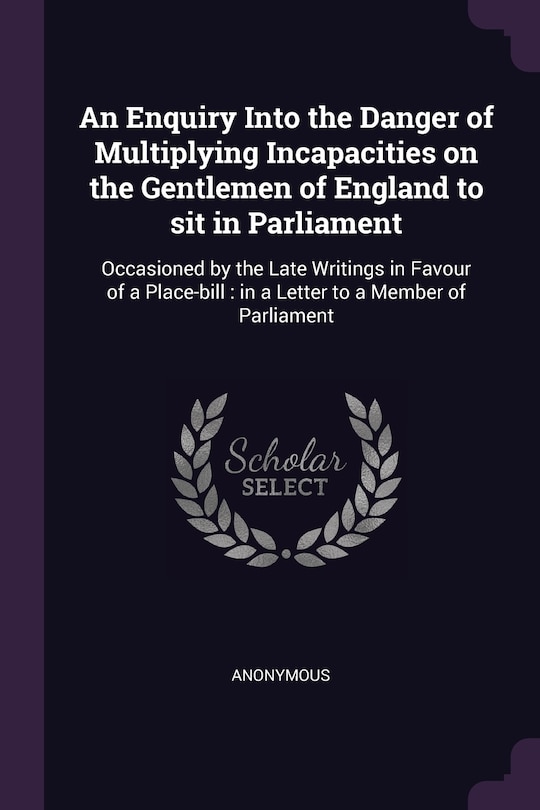 Front cover_An Enquiry Into the Danger of Multiplying Incapacities on the Gentlemen of England to sit in Parliament