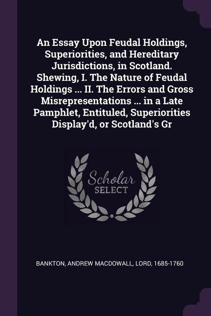 Front cover_An Essay Upon Feudal Holdings, Superiorities, and Hereditary Jurisdictions, in Scotland. Shewing, I. The Nature of Feudal Holdings ... II. The Errors and Gross Misrepresentations ... in a Late Pamphlet, Entituled, Superiorities Display'd, or Scotland's Gr