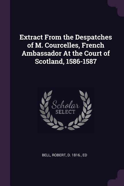 Front cover_Extract From the Despatches of M. Courcelles, French Ambassador At the Court of Scotland, 1586-1587