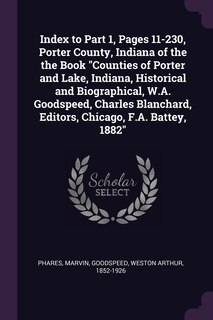 Index to Part 1, Pages 11-230, Porter County, Indiana of the the Book Counties of Porter and Lake, Indiana, Historical and Biographical, W.A. Goodspeed, Charles Blanchard, Editors, Chicago, F.A. Battey, 1882