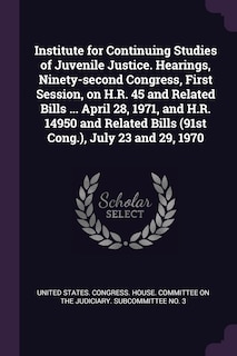 Couverture_Institute for Continuing Studies of Juvenile Justice. Hearings, Ninety-second Congress, First Session, on H.R. 45 and Related Bills ... April 28, 1971, and H.R. 14950 and Related Bills (91st Cong.), July 23 and 29, 1970