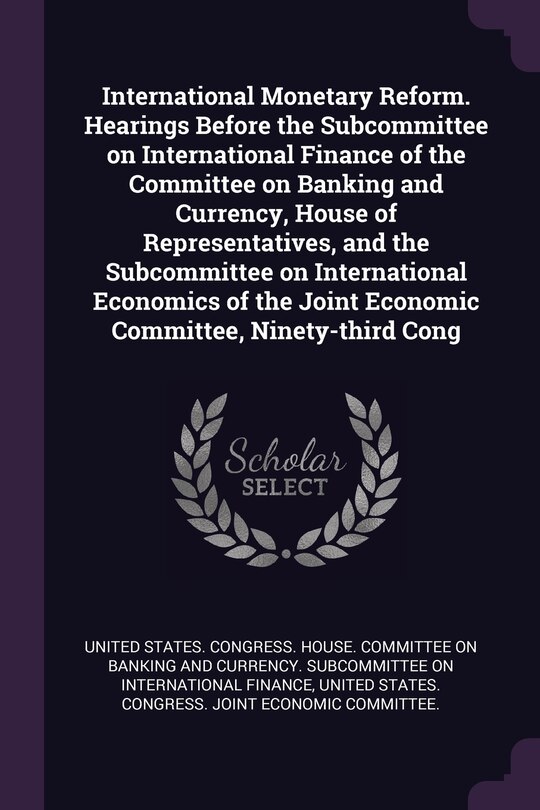 Couverture_International Monetary Reform. Hearings Before the Subcommittee on International Finance of the Committee on Banking and Currency, House of Representatives, and the Subcommittee on International Economics of the Joint Economic Committee, Ninety-third Cong