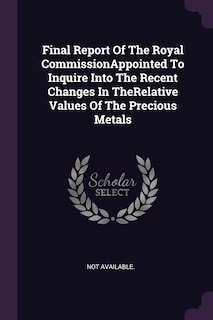 Front cover_Final Report Of The Royal CommissionAppointed To Inquire Into The Recent Changes In TheRelative Values Of The Precious Metals