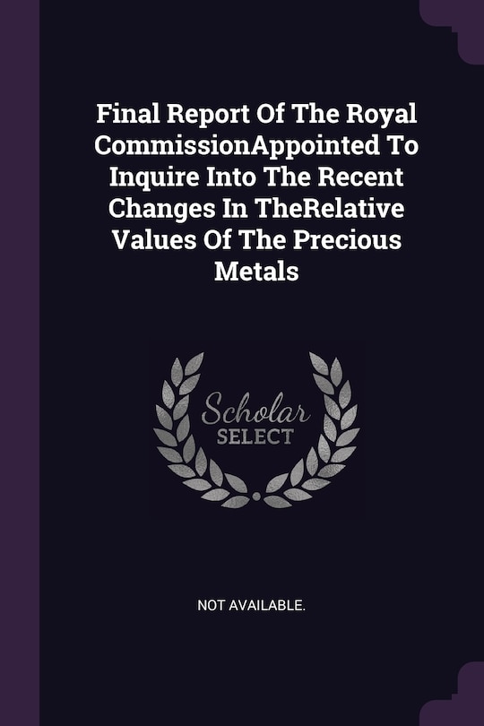 Front cover_Final Report Of The Royal CommissionAppointed To Inquire Into The Recent Changes In TheRelative Values Of The Precious Metals