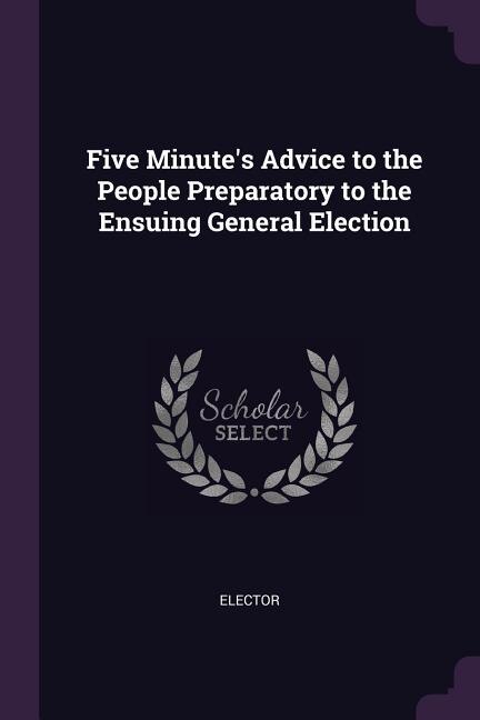 Front cover_Five Minute's Advice to the People Preparatory to the Ensuing General Election