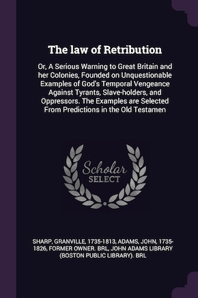 The law of Retribution: Or, A Serious Warning to Great Britain and her Colonies, Founded on Unquestionable Examples of God's Temporal Vengeance Against Tyrants, Slave-holders, and Oppressors. The Examples are Selected From Predictions in the Old Testamen