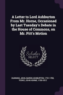 A Letter to Lord Ashburton From Mr. Horne, Occasioned by Last Tuesday's Debate in the House of Commons, on Mr. Pitt's Motion