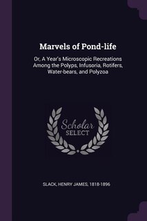 Marvels of Pond-life: Or, A Year's Microscopic Recreations Among the Polyps, Infusoria, Rotifers, Water-bears, and Polyzoa