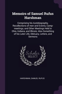 Memoirs of Samuel Rufus Harshman: Comprising his Autobiography, Recollections of men and Events, Camp-meetings, and Other Meetings Held in Ohio, Indiana, and Illinois; Also Something of his Later Life, Obituary, Letters, and Sermons