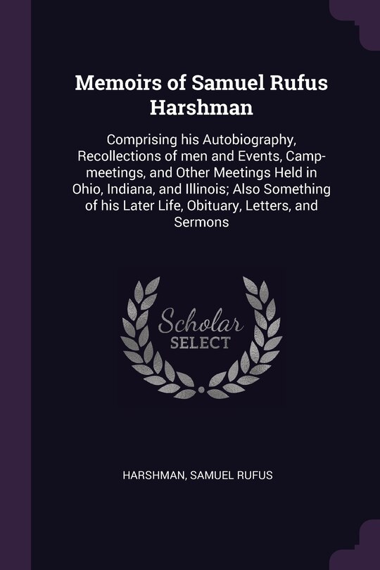 Memoirs of Samuel Rufus Harshman: Comprising his Autobiography, Recollections of men and Events, Camp-meetings, and Other Meetings Held in Ohio, Indiana, and Illinois; Also Something of his Later Life, Obituary, Letters, and Sermons