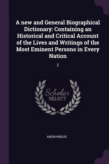 A new and General Biographical Dictionary: Containing an Historical and Critical Account of the Lives and Writings of the Most Eminent Persons