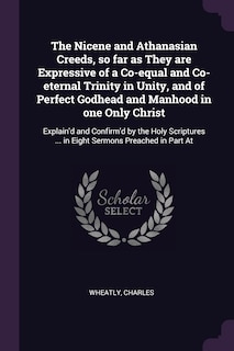 Front cover_The Nicene and Athanasian Creeds, so far as They are Expressive of a Co-equal and Co-eternal Trinity in Unity, and of Perfect Godhead and Manhood in one Only Christ