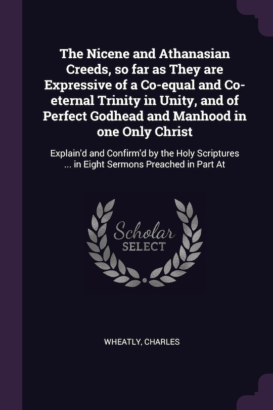 Front cover_The Nicene and Athanasian Creeds, so far as They are Expressive of a Co-equal and Co-eternal Trinity in Unity, and of Perfect Godhead and Manhood in one Only Christ