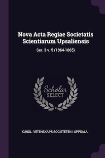 Nova Acta Regiae Societatis Scientiarum Upsaliensis: Ser. 3 v. 5 (1864-1865)