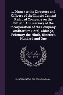 ... Dinner to the Directors and Officers of the Illinois Central Railroad Company on the Fiftieth Anniversary of the Incorporation of the Company, Auditorium Hotel, Chicago, February the Ninth, Nineteen Hundred and One