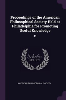 Proceedings of the American Philosophical Society Held at Philadelphia for Promoting Useful Knowledge: 49