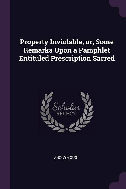 Front cover_Property Inviolable, or, Some Remarks Upon a Pamphlet Entituled Prescription Sacred