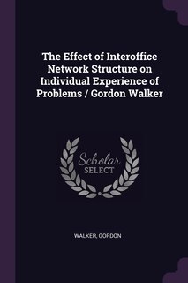 Front cover_The Effect of Interoffice Network Structure on Individual Experience of Problems / Gordon Walker
