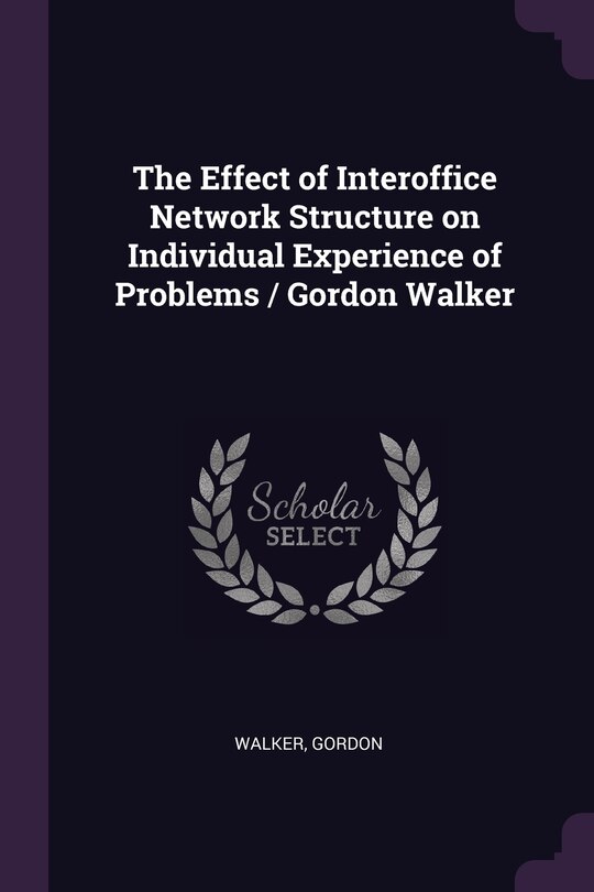 Front cover_The Effect of Interoffice Network Structure on Individual Experience of Problems / Gordon Walker