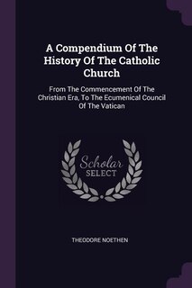 A Compendium Of The History Of The Catholic Church: From The Commencement Of The Christian Era, To The Ecumenical Council Of The Vatican