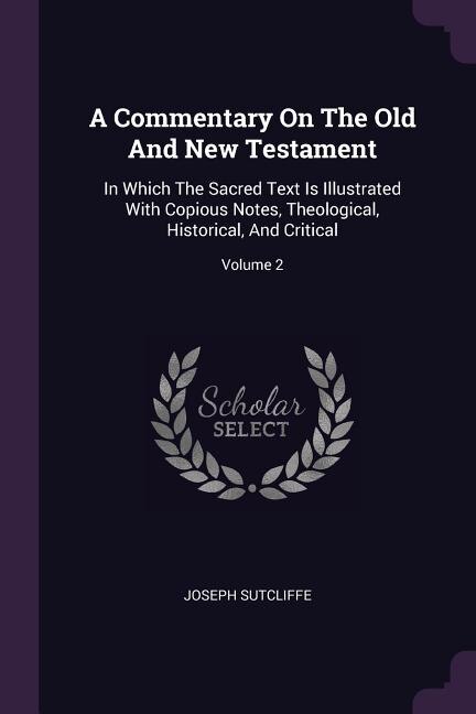 A Commentary On The Old And New Testament: In Which The Sacred Text Is Illustrated With Copious Notes, Theological, Historical, And Critical;