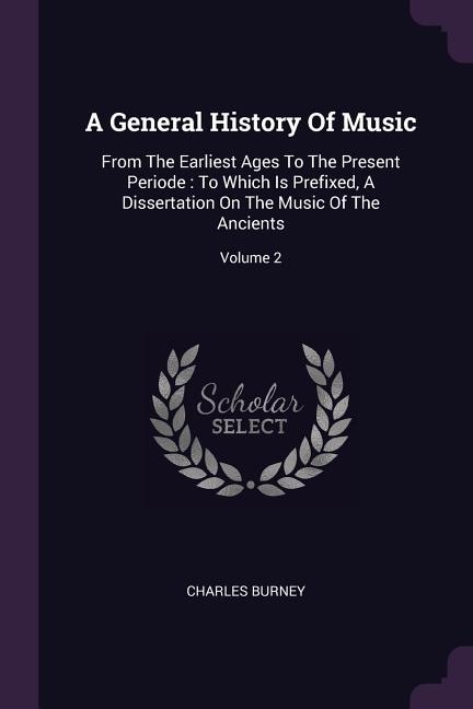 A General History Of Music: From The Earliest Ages To The Present Periode : To Which Is Prefixed, A Dissertation On The Music O