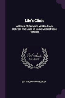 Life's Clinic: A Series Of Sketches Written From Between The Lines Of Some Medical Case Histories