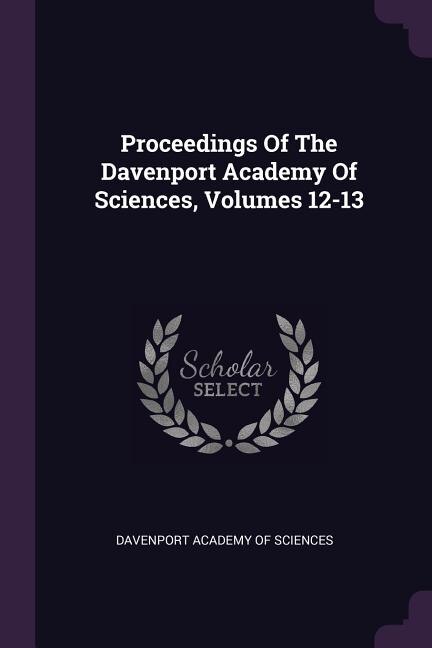 Proceedings Of The Davenport Academy Of Sciences, Volumes 12-13