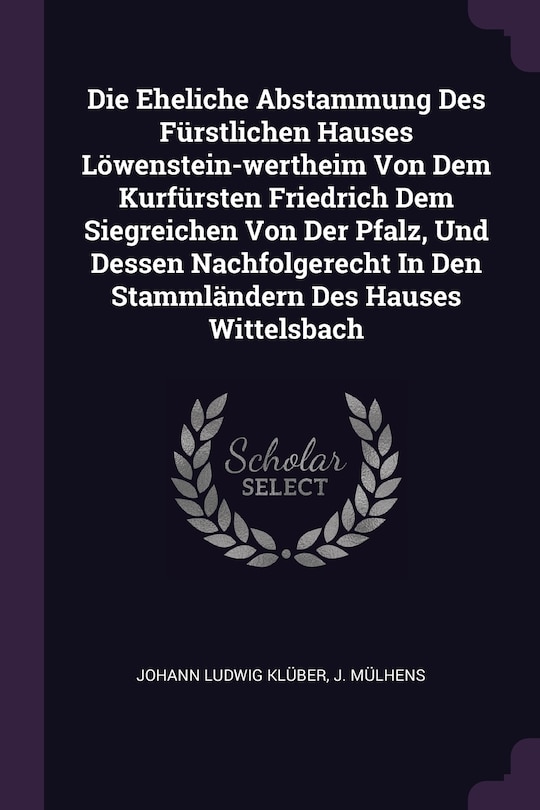 Die Eheliche Abstammung Des Fürstlichen Hauses Löwenstein-wertheim Von Dem Kurfürsten Friedrich Dem Siegreichen Von Der Pfalz, Und Dessen Nachfolgerecht In Den Stammländern Des Hauses Wittelsbach